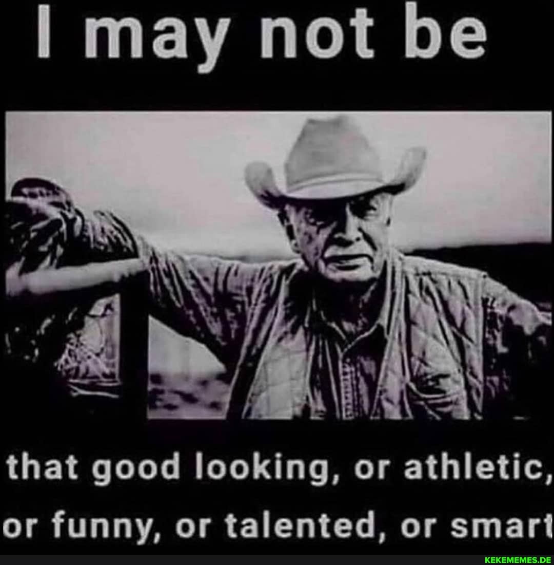 may not be
that good looking, or athletic, or funny, or talented, or smart