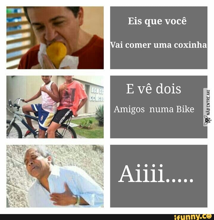 Eis que você
ai comer uma coxinha
E vê dois
Amigos numa Bike nko
ENTRE
AKI