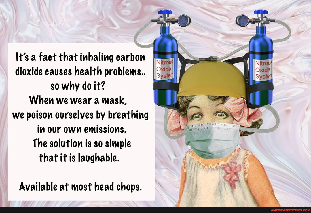 It's a fact that inhaling carbon dioxide causes health problems..
so why do it?
When we wear a mask, we poison ourselves by breathing in our own emissions.
The solution is so simple that it is laughable.
Available at most head chops.