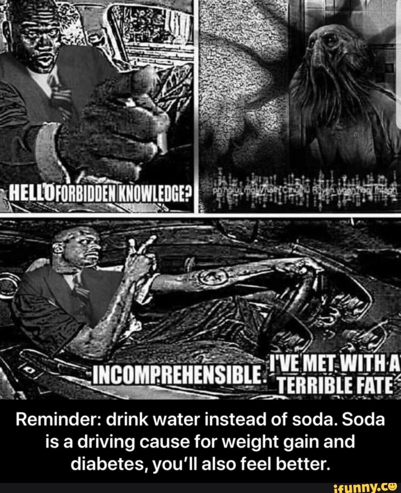 Reminder drink water instead of soda. Soda is a driving cause for