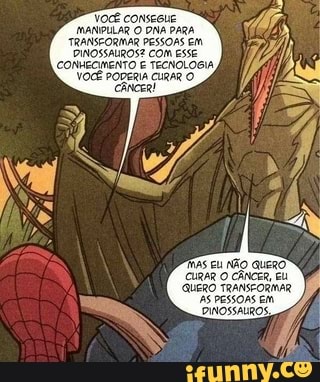 VOCÊ conseGue
MANIPULAR O DNA PARA TRANSCORMAR PESSOAS Em
DINOSSAIROS? COM ESSE CONHECIMENTO E TECNOLOGIA VOCÊ PODERIA CURAR O
MAs Eu AÃO queRO"
CURAR O CÂNCER EU
GUERO TRANSEORMAR AS PESSOAS EM DINOSSALROS,