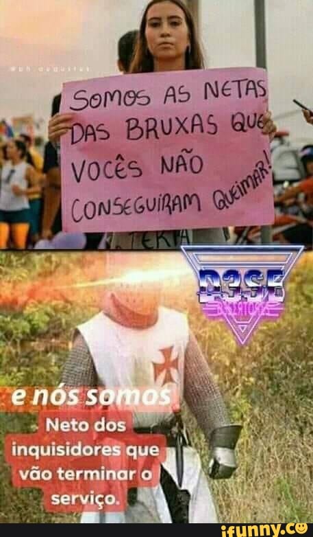 Somes AS NETAS BRUXAS QUA, vocês NÃO
Neto inquisidores que
vão
serviço.