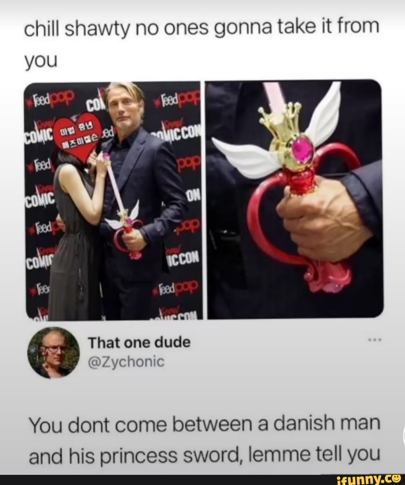 chill shawty no ones gonna take it from you
That one dude
You dont come between a danish man and his princess sword, lemme tell you