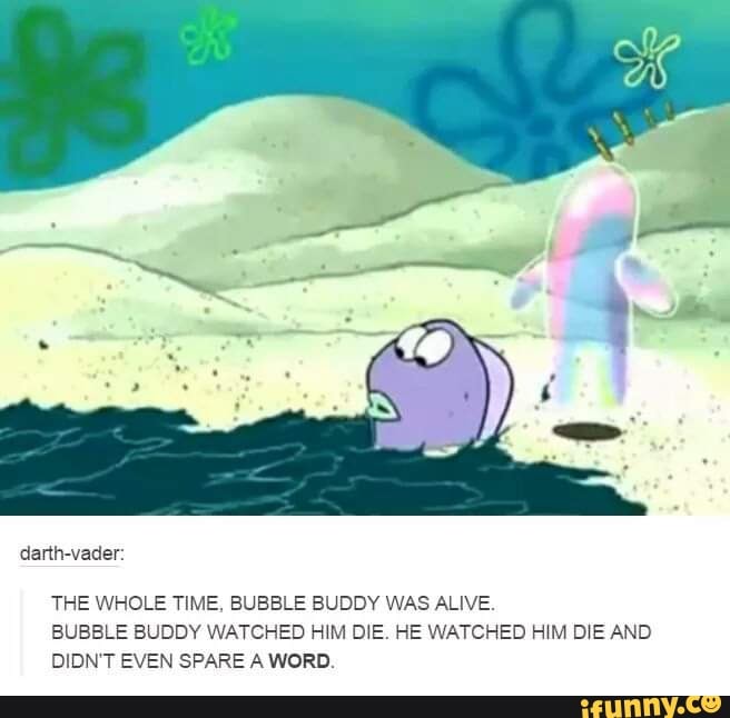 darth-vader:
THE WHOLE TIME, BUBBLE BUDDY WAS ALIVE.
BUBBLE BUDDY WATCHED HIM DIE. HE WATCHED HIM DIE AND DIDN'T EVEN SPARE A WORD.