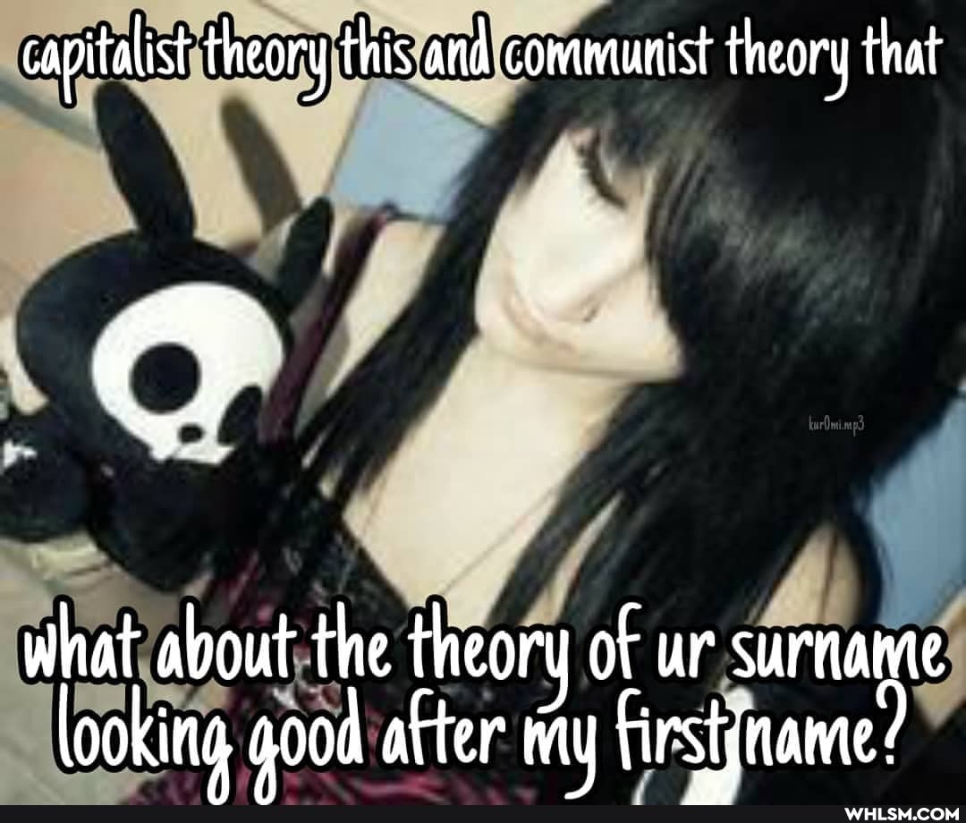 capitalist theory this and communist theory that
what about the theory of ur surname looking aood after my firsiname: