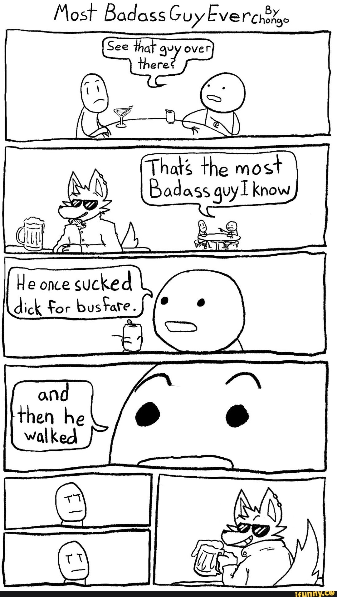 Most Badass Guy Eve
See that quy over
there?
(3 e- LE
Thats the most
Badass guyl know
once sucked
dick For bus