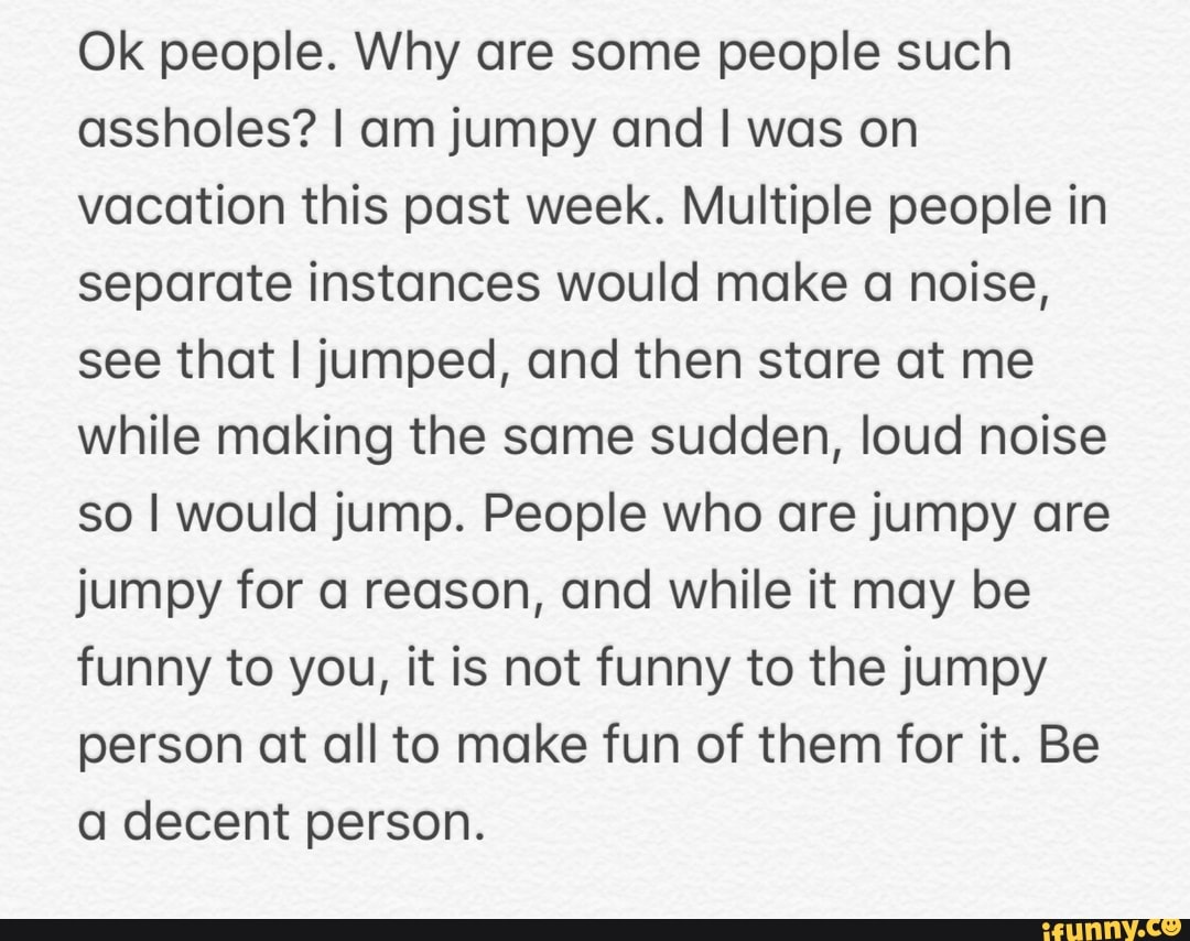 Ok people. Why are some people such assholes? I am jumpy and I was on
