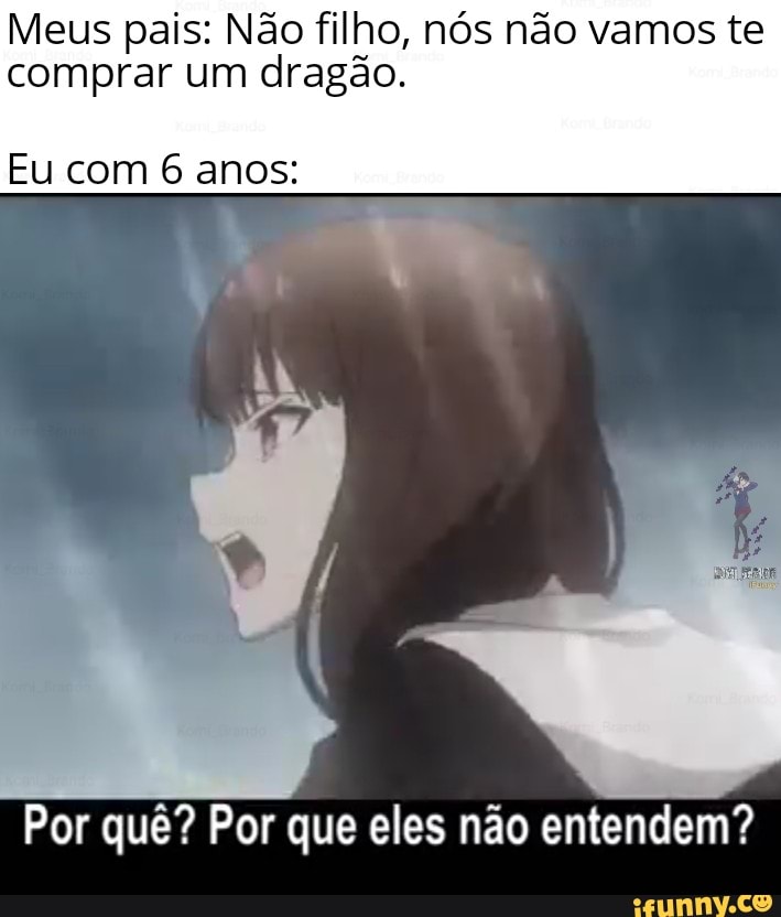 Meus pais: Não filho, nós não vamos te comprar um dragão.
Eu com 6 anos:
Por quê? Por que eles não entendem?