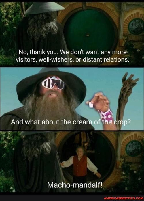 No, thank you, We don't want any more visitors, well-wishers, or distant relations.
And what about the creafy of the erop?
Macho-mandalf!