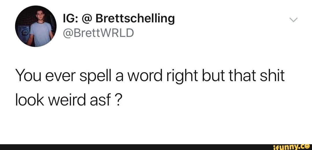You ever spell a word right but that shit
look weird asf
