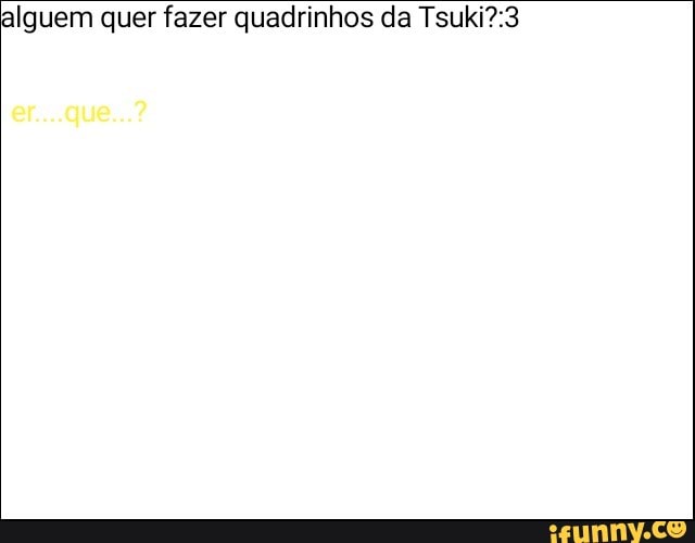 alguem quer fazer quadrinhos da Tsuki?:3