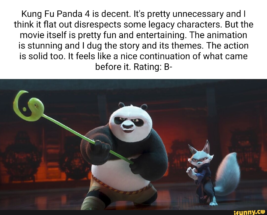 Kung Fu Panda 4 is decent. It's pretty unnecessary and I think it flat ...