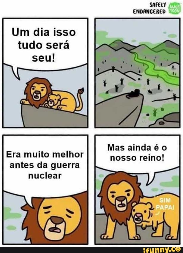 SAFELY
ENDANGERED
Um dia isso tudo será seu!
Mas ainda é o
Era muito melhor nosso reino! antes da guerra nuclear