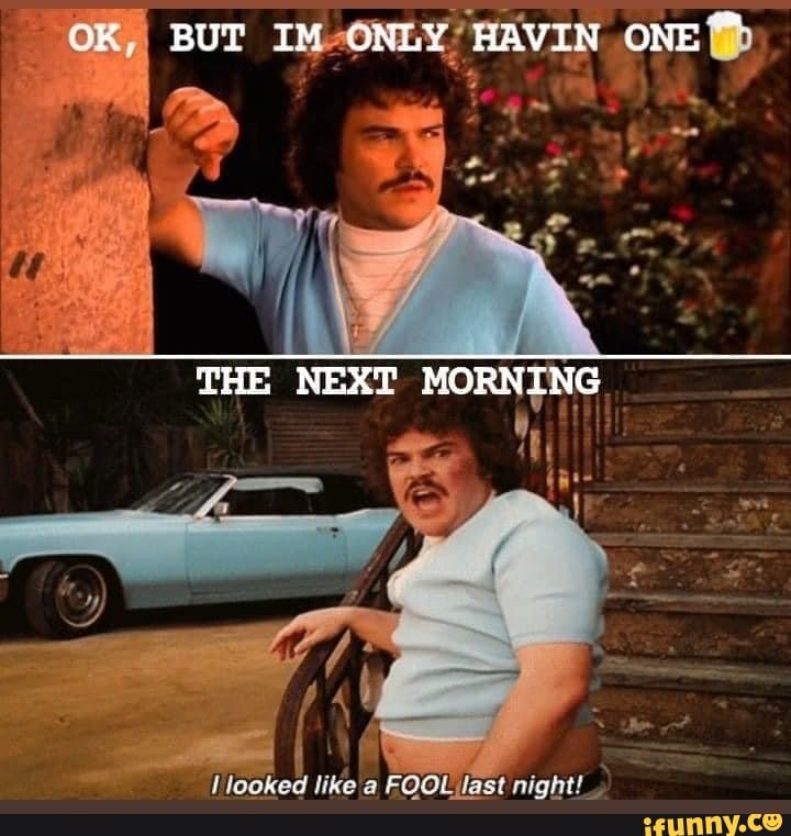 OK, BUT ONLY HAVIN ONE
THE NEXT MORNING
looked like a FOOL last night!