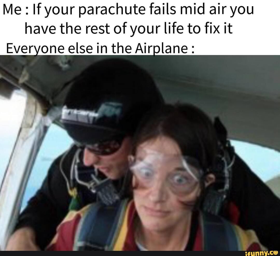 Me: If your parachute fails mid air you have the rest of your life to fix it
Everyone else in the Airplane: