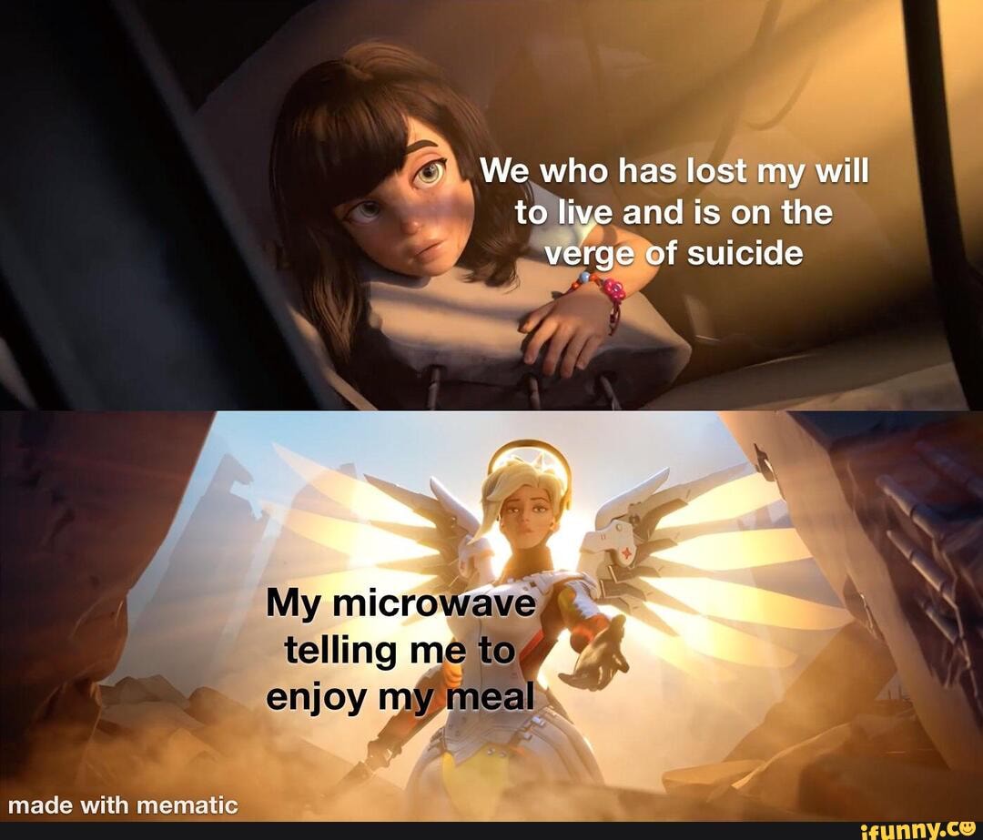 We who has lost my will to live and is on the of suicide
My microwave,
telling me to,
enjoy my mea