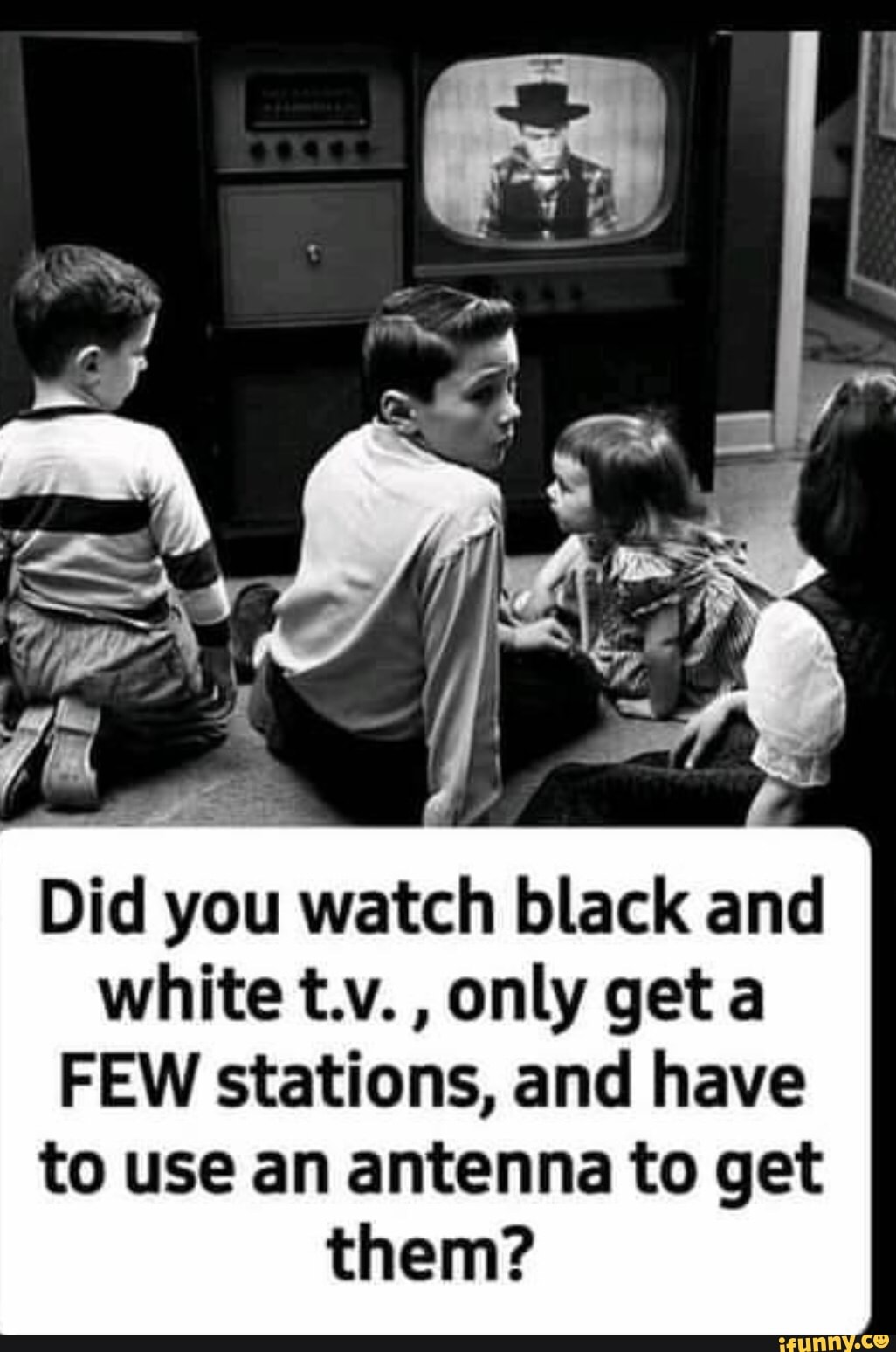 Did you watch black and white t.v. , only get a
FEW stations, and have to use an antenna to get them?