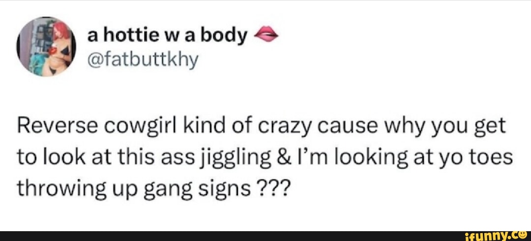 A hottie wa body @fatbuttkhy Reverse cowgirl kind of crazy cause why
