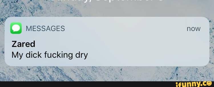 MESSAGES now
Zared
My dick fucking dry