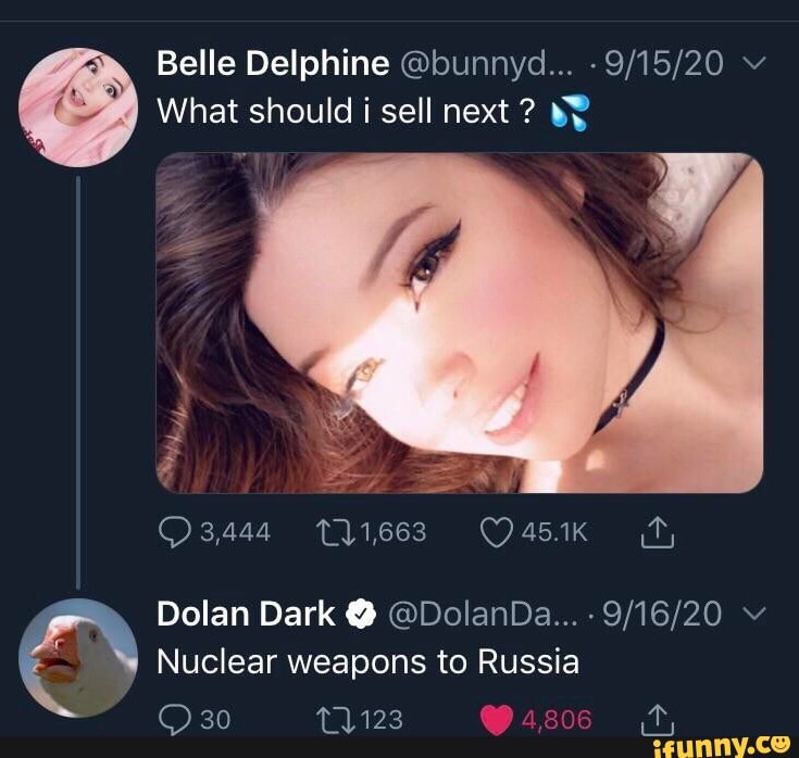 Belle Delphine @bunnyd... v
What should i sell next ?
Dolan Dark @DolanDa... v
Nuclear weapons to Russia
30
Oasos ft,