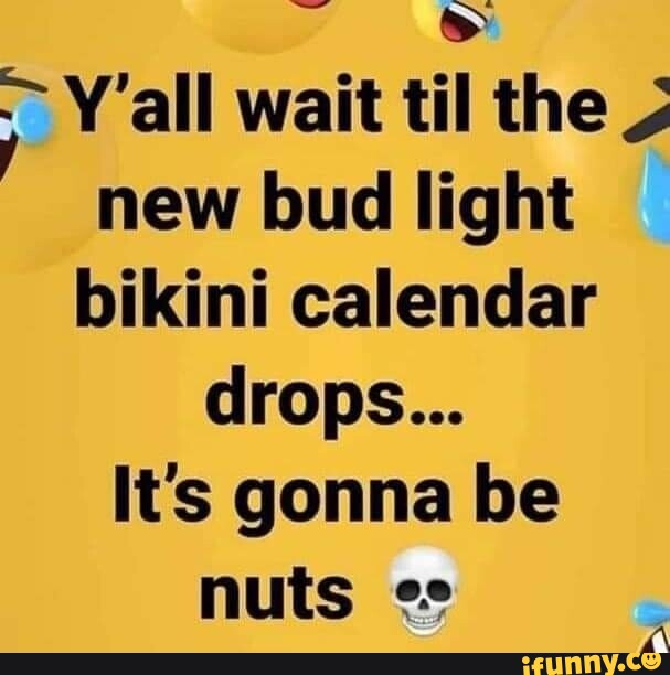 Y'all wait til the new bud light bikini calendar drops... It's gonna be