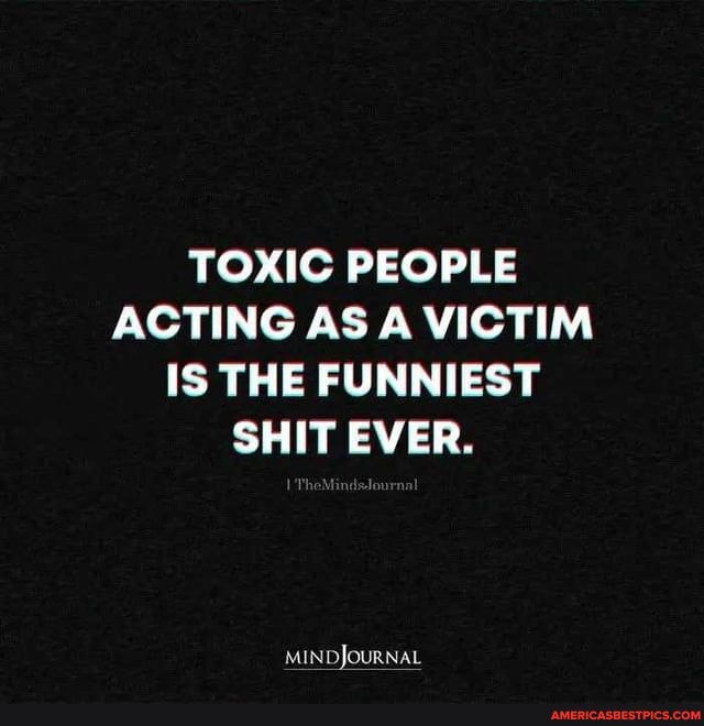 TOXIC PEOPLE ACTING AS A VICTIM IS THE FUNNIEST SHIT EVER. MIN DJOURNAL ...