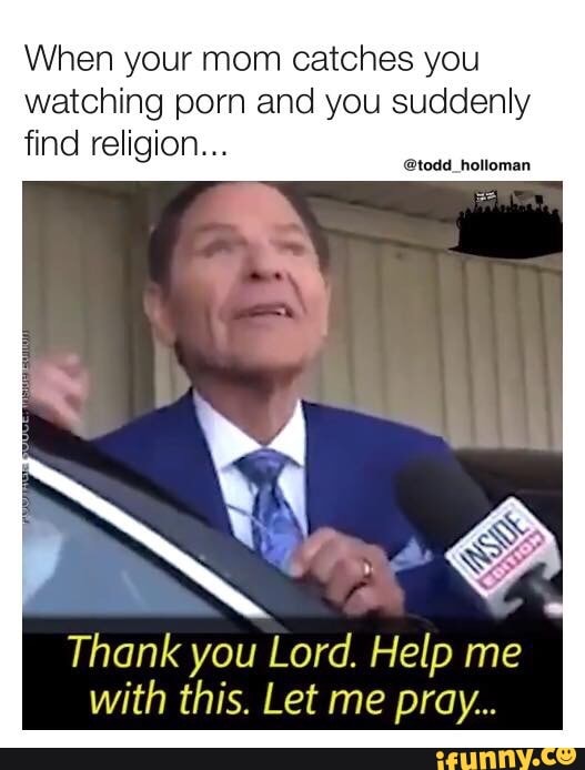 When Your Mom Catches You Watching Porn And You Suddenly Find Religion Thank You Lord Help Me With This Let Me Pray Ifunny