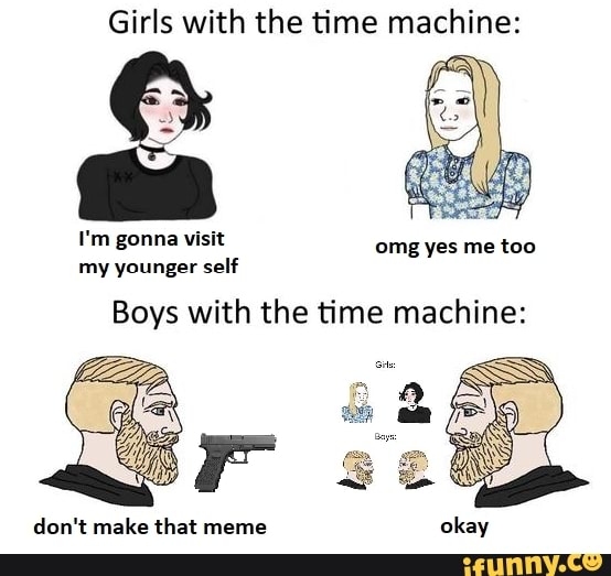 Girls With The Time Machine I M Gonna Visit Omg Yes Me Too My Younger Self Boys With The Time Machine Don T Make That Meme