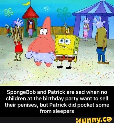 SpongeBob and Patrick are sad when no
children at the birthday party want m sell
their penises, but Patrick did pocket some
from sleepers - SpongeBob and Patrick are sad when no children at the birthday party want to sell their penises, but Patrick did pocket some from sleepers
