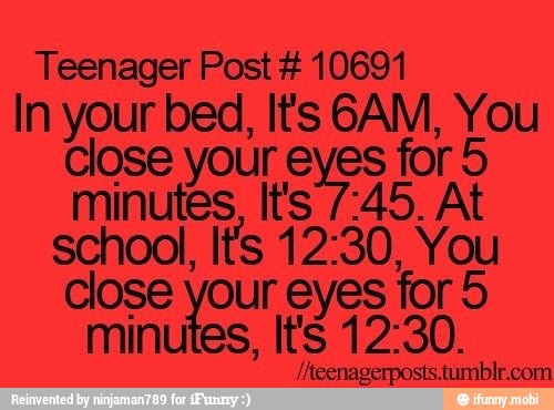 Teenager Post 10691
In your bed, It's SAM, You
Close your eyes for 5
minutes, It's 7:45. At
school, It's 12:30, You
Close your eyes for 5
minutes, It's 12:30.