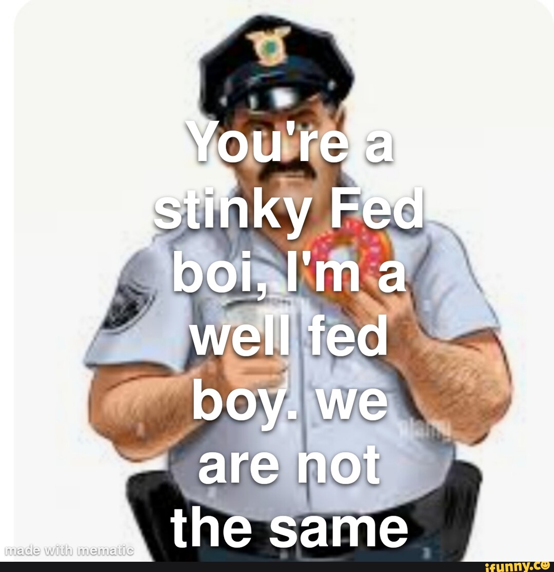 You're stinky Fed boil, well fed boy. we are not the same I - iFunny