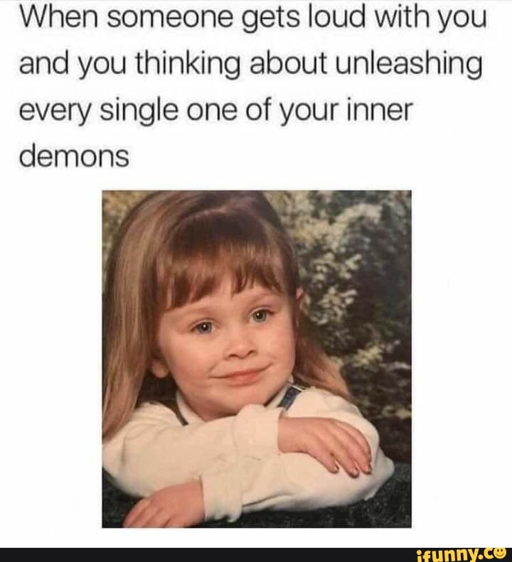When someone gets loud with you and you thinking about unleashing every single one of your inner demons
