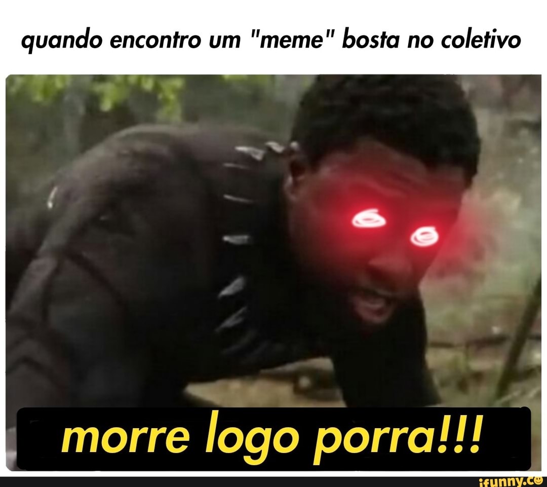 quando encontro um "meme" bosta no
coletivo
morre
logo porra!!!