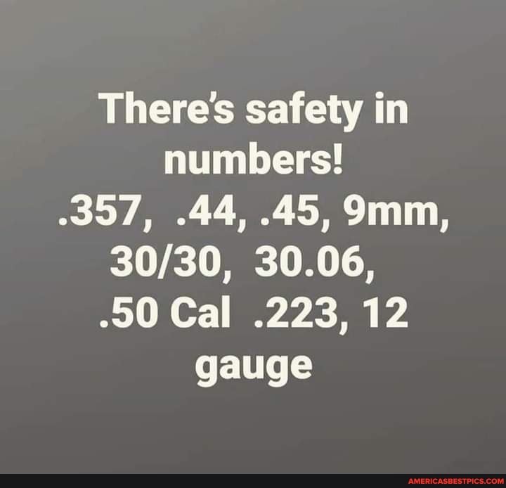 There's safety in numbers!
.357, .44, .45,
30.06,
-50 Cal .223, 12 gauge