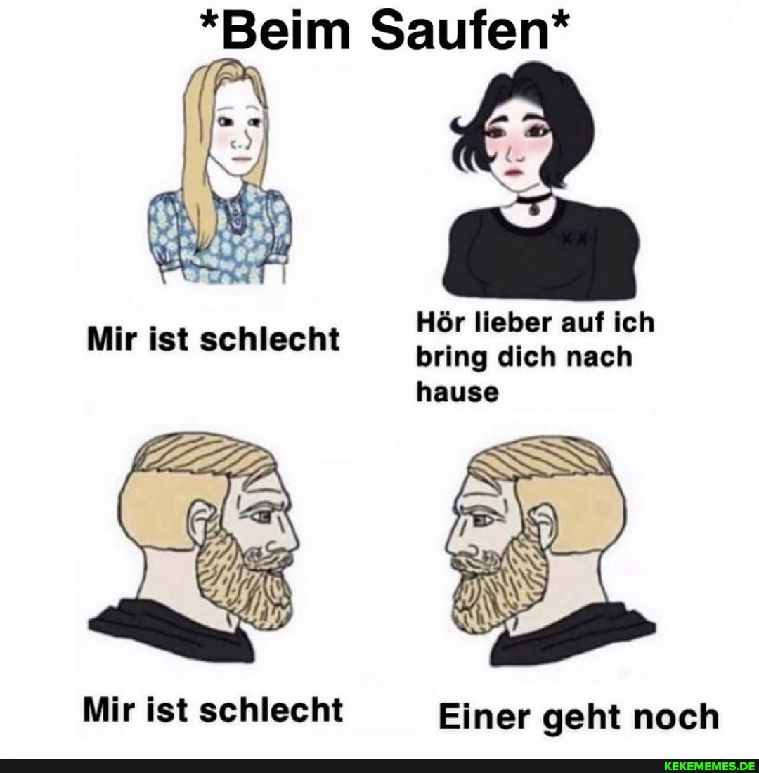 *Beim Saufen*
AR
Hör lieber auf ich bring dich nach hause
Mir ist schlecht Einer geht noch