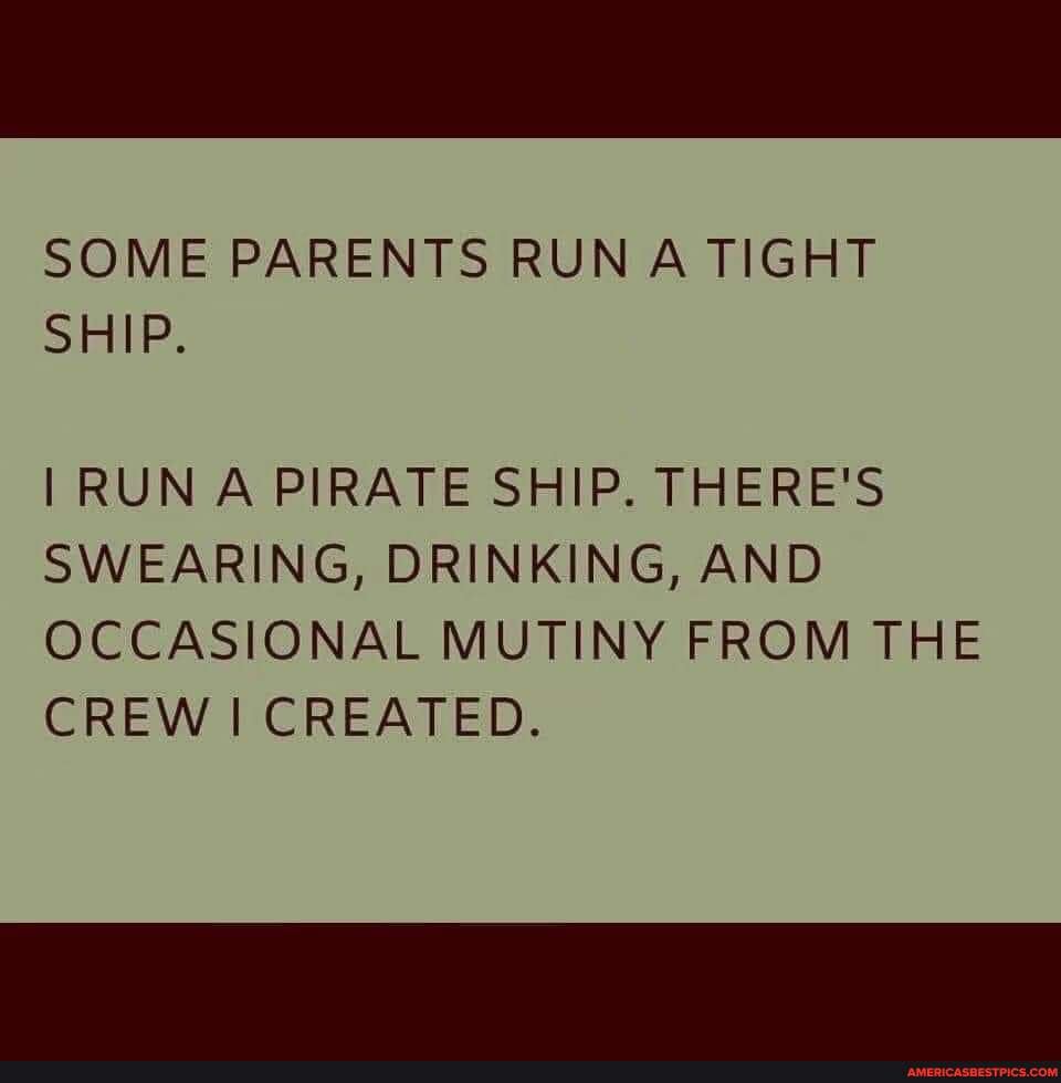 SOME PARENTS RUN A TIGHT SHIP. RUN A PIRATE SHIP. THERE'S SWEARING