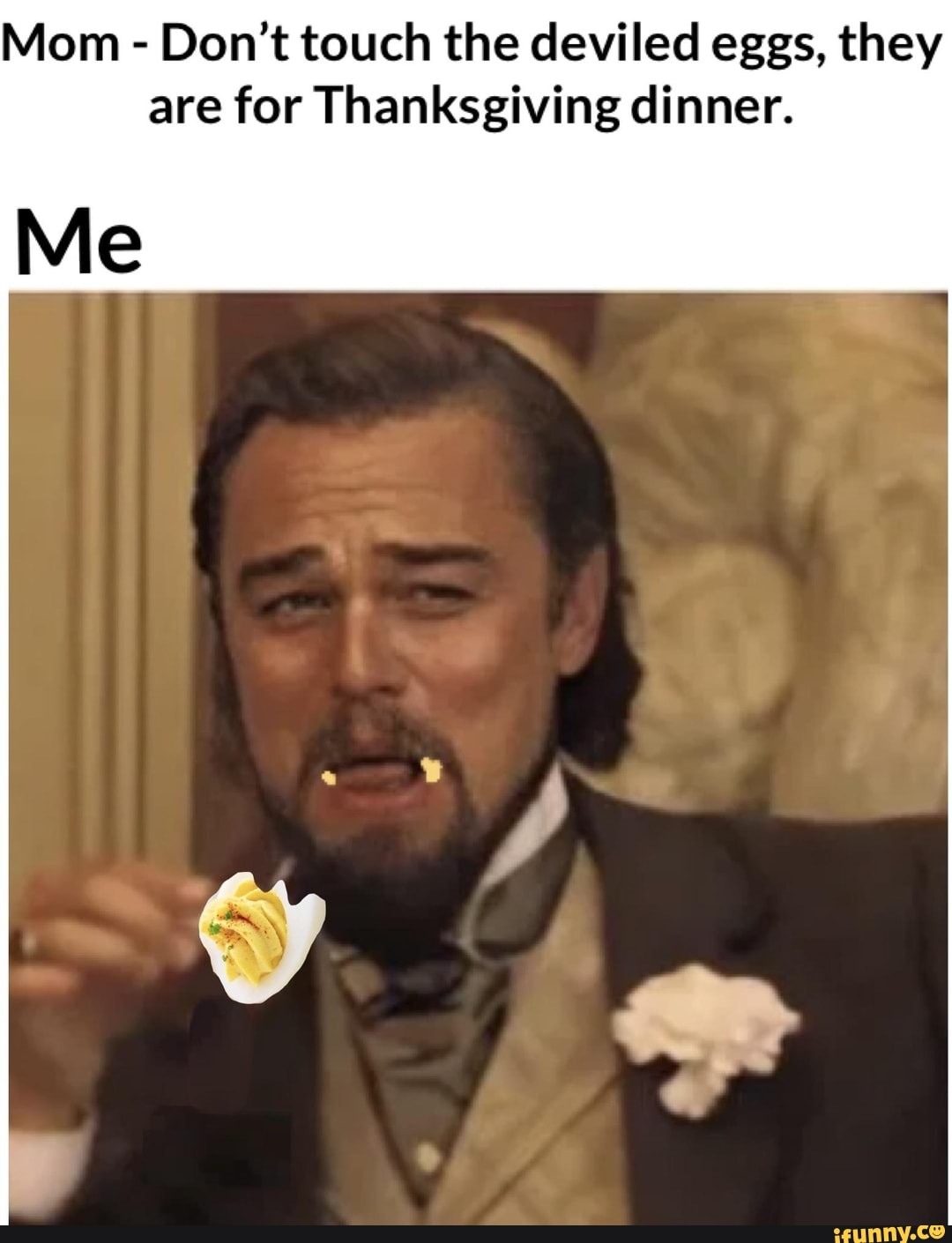 Mom Don't touch the deviled eggs, they are for Thanksgiving dinner. Me iFunny