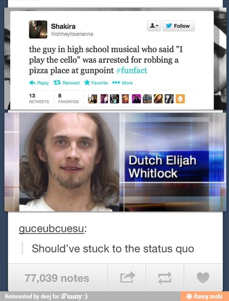 the guy in high school musical who said "I
play the cello" was arrested for robbing a
pizza place at gunpoint "funfact
pa
Dutch Elijah
Should've stuck to the status quo
77,039 notes