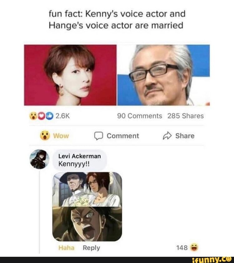 Fun fact: Kenny's voice actor and Hange's voice actor are married  90  Comments 285 Shares @ wow Comment @ Share Levi Ackerman Kennyyy!! Haha  Reply 148 - iFunny Brazil
