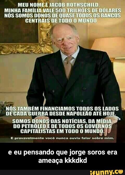 'somos DAS NOTICIAS, DA
10 PETR DE TODOS OS GO
CAPITALISTAS EM TODO 0 MUN
e eu pensando que jorge soros era
ameaça kkkdkd - e eu pensando que jorge soros era ameaça kkkdkd