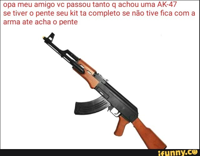 opa meu amigo vc passou tanto q achou uma AK-47
se tiver o pente seu kit ta completo se não tive fica com a
arma ate acha o pente