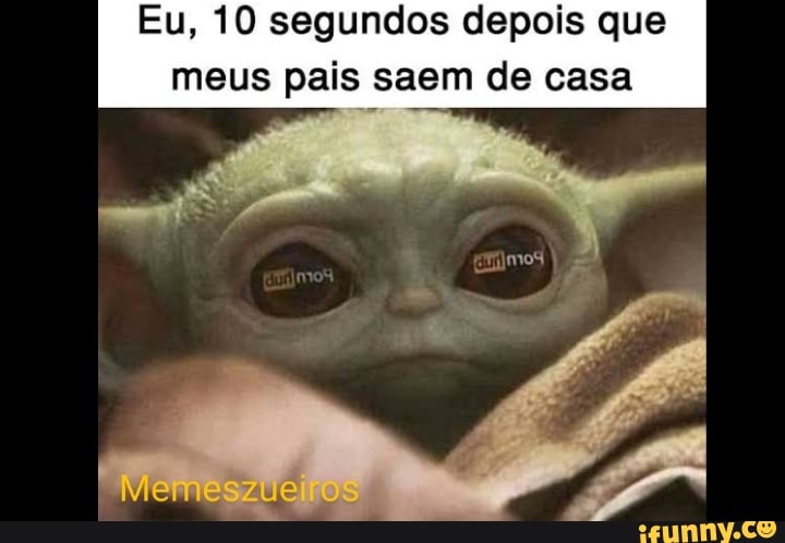 Eu, 10 segundos depois que meus pais saem de casa
Memeszue