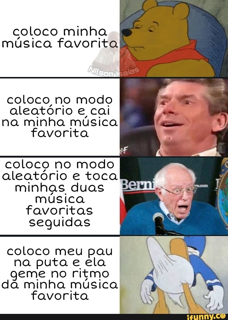 coloco minha música favorita
coloco no modo aleatório e cai
na minha música favorita
coloco no modo aleatório e toca minhas duas
música favoritas seguidas
coloco meu pau na puta e ela geme no ritmo da minha música mm favorita