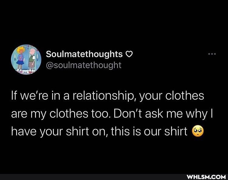 If we're in a relationship, your clothes are my clothes too. Don't ask me why I have your shirt on, this is our shirt