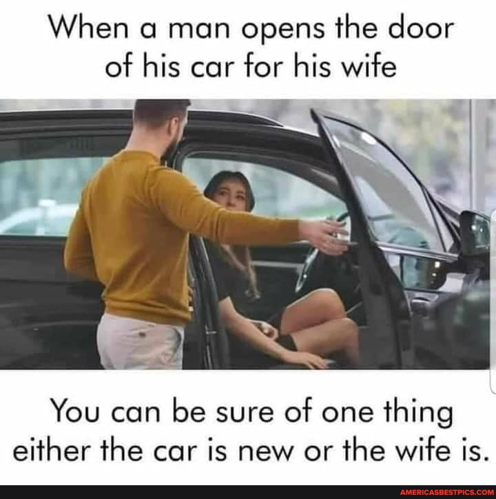 When a man opens the door of his car for his wife
You can be sure of one thing either the car is new or the wife is.