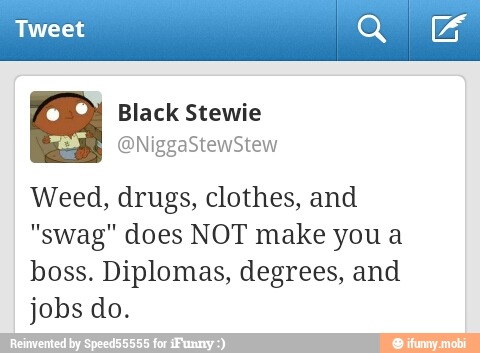 Black Stewie
Weed, drugs, clothes, and
"swag" does NOT make youa
boss. Diplomas, degrees, and
jobs do.