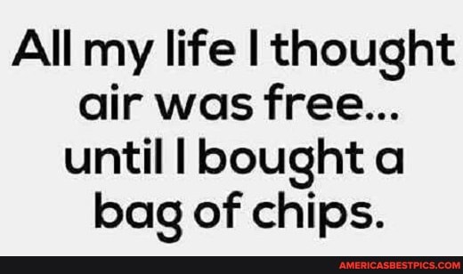 All my life thought air was free...
until bought a bag of chips.
