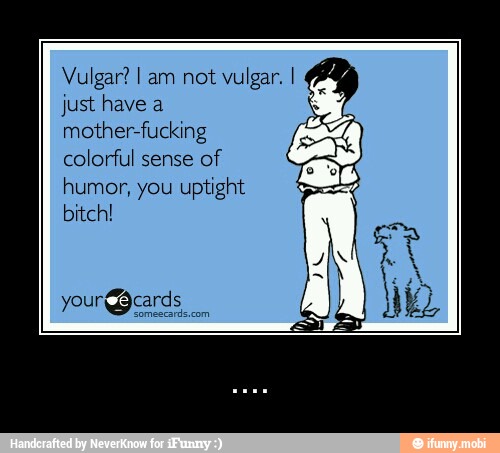 Vulgar? I am not vulgar.
just have a
mother-fucking
colorful sense
of
humor, you uptight
bitch! - ....