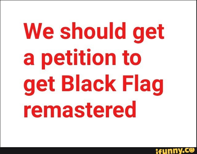 We should get
a petition to
get Black Flag
remastered
