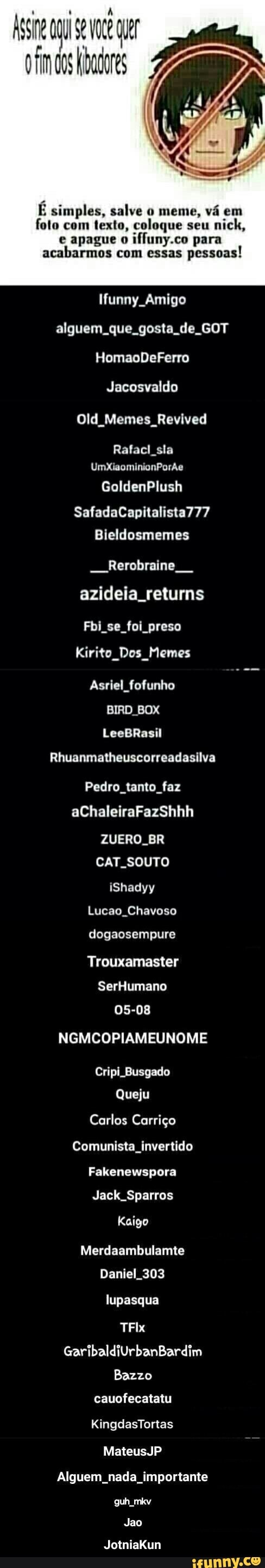 É simples, salve o meme, vá em
foto com texto, coloque seu
e apague o
iffuny.co para
acabarmos com essas
pessoas!
Ifunny Amigo
alguem que. gosta de GOT
Jacosvaldo
Old Memes Revived
Rafacl sla - JotniaKun